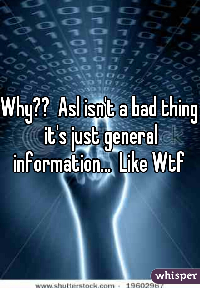 Why??  Asl isn't a bad thing it's just general information...  Like Wtf 