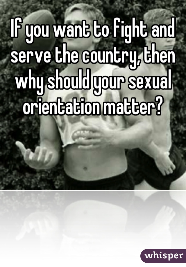 If you want to fight and serve the country, then why should your sexual orientation matter?