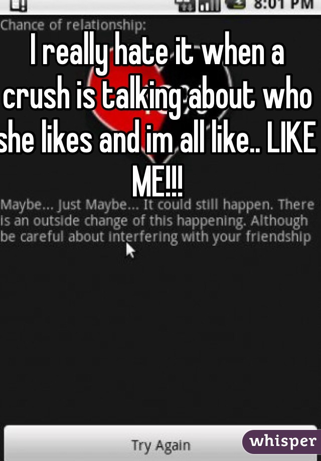 I really hate it when a crush is talking about who she likes and im all like.. LIKE ME!!!