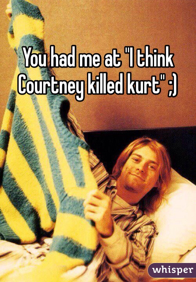 You had me at "I think Courtney killed kurt" ;)