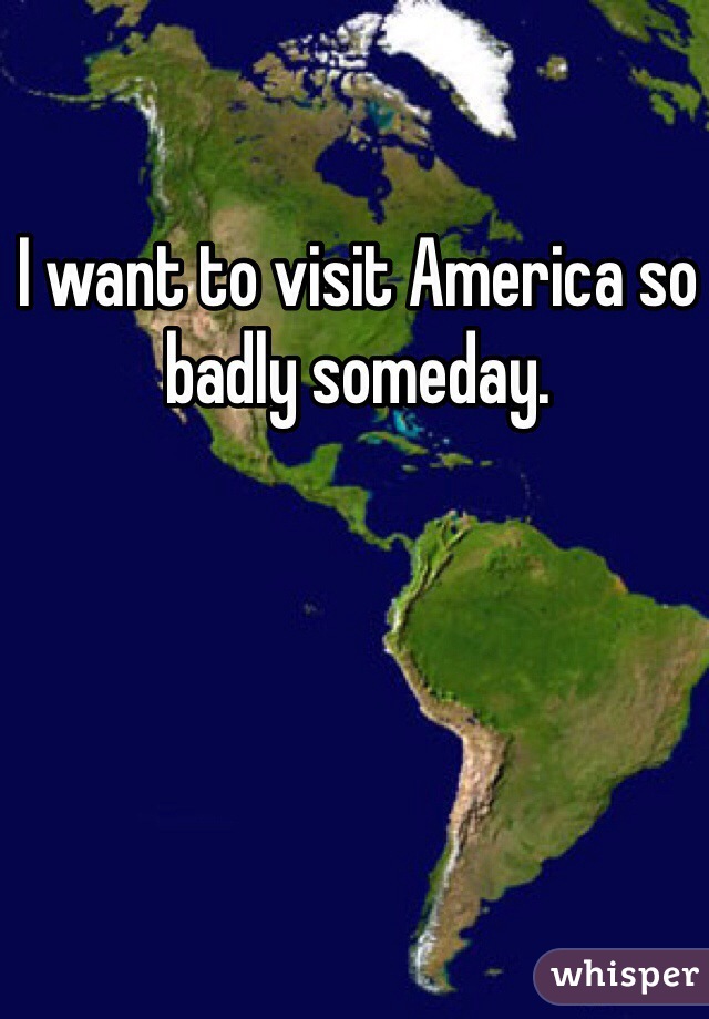 I want to visit America so badly someday. 