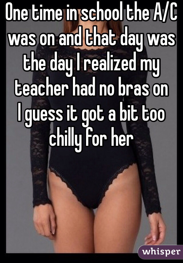 One time in school the A/C was on and that day was the day I realized my teacher had no bras on
I guess it got a bit too chilly for her 