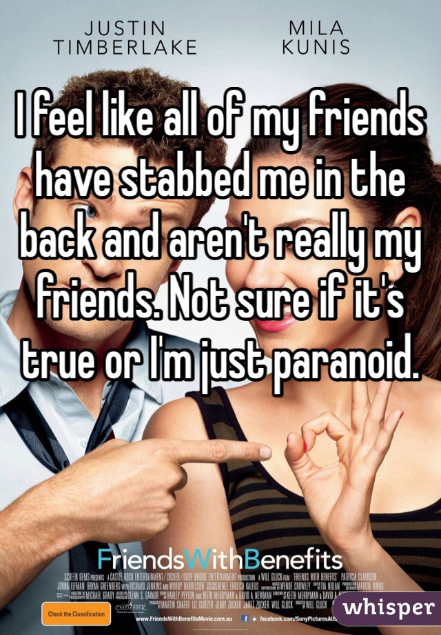 I feel like all of my friends have stabbed me in the back and aren't really my friends. Not sure if it's true or I'm just paranoid. 