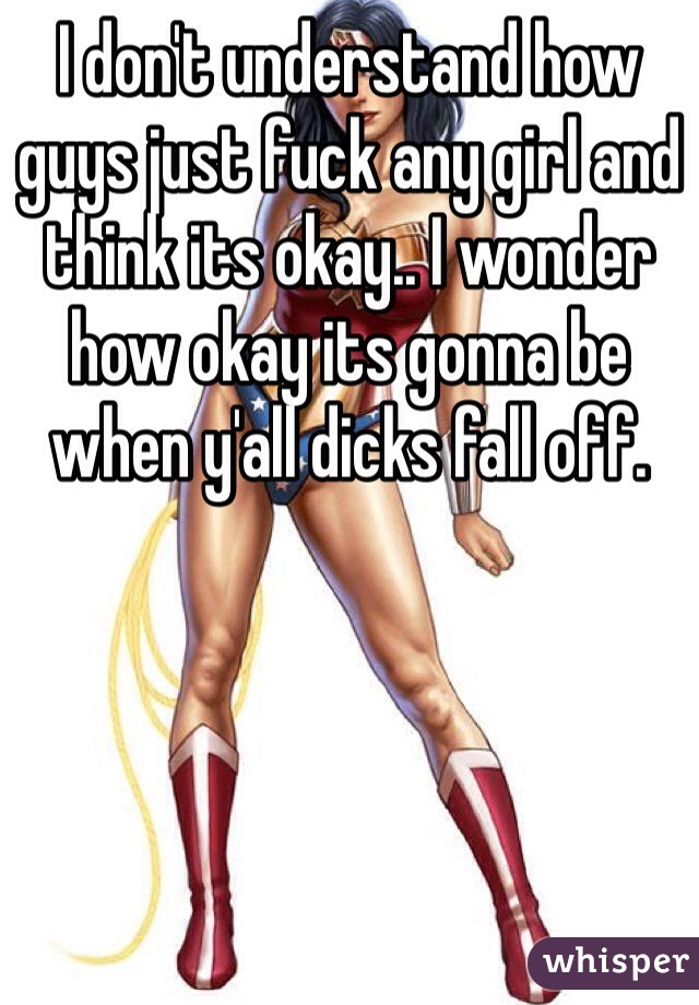 I don't understand how guys just fuck any girl and think its okay.. I wonder how okay its gonna be when y'all dicks fall off. 