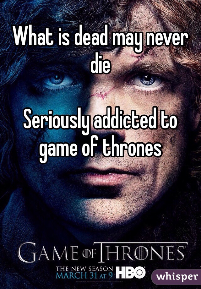 What is dead may never die 

Seriously addicted to game of thrones 