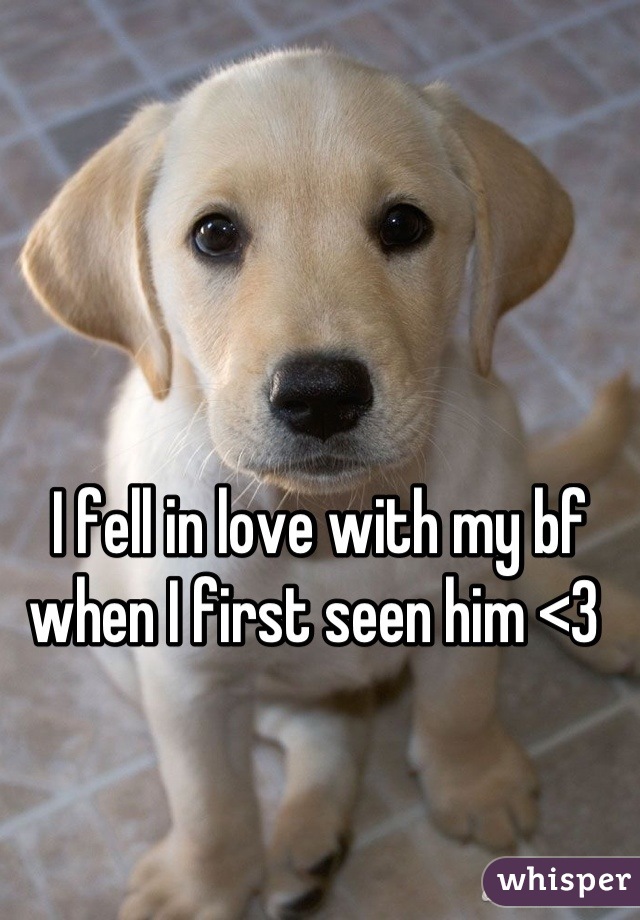 I fell in love with my bf when I first seen him <3 