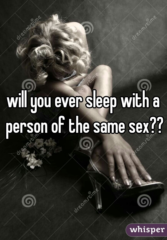 will you ever sleep with a person of the same sex??