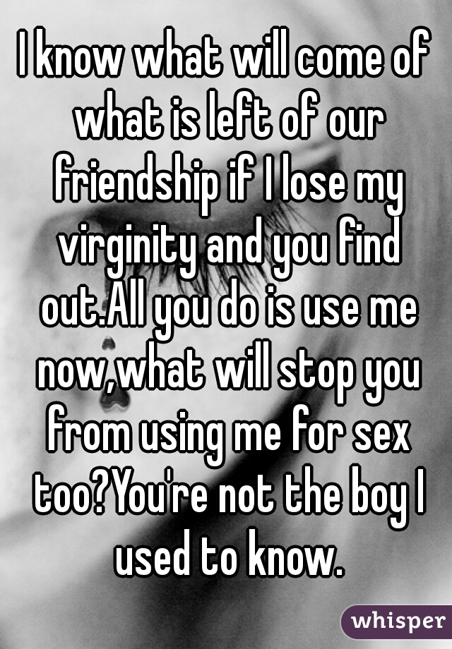 I know what will come of what is left of our friendship if I lose my virginity and you find out.All you do is use me now,what will stop you from using me for sex too?You're not the boy I used to know.