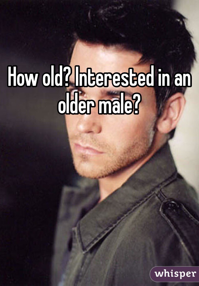 How old? Interested in an older male?