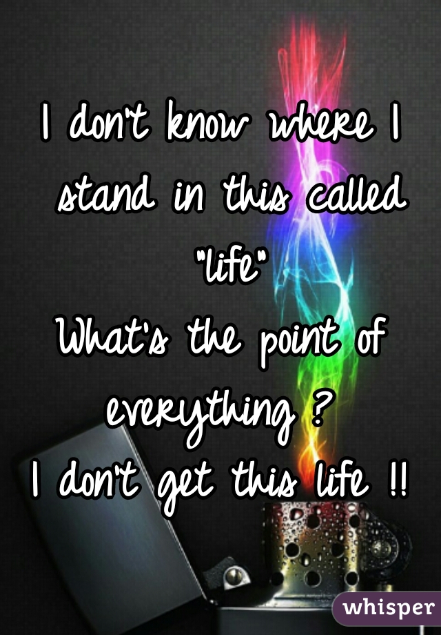 I don't know where I stand in this called "life"
What's the point of everything ? 
I don't get this life !!