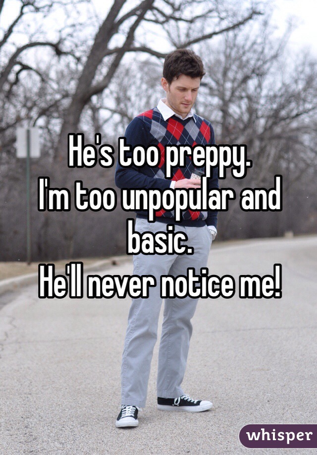 He's too preppy. 
I'm too unpopular and basic. 
He'll never notice me!