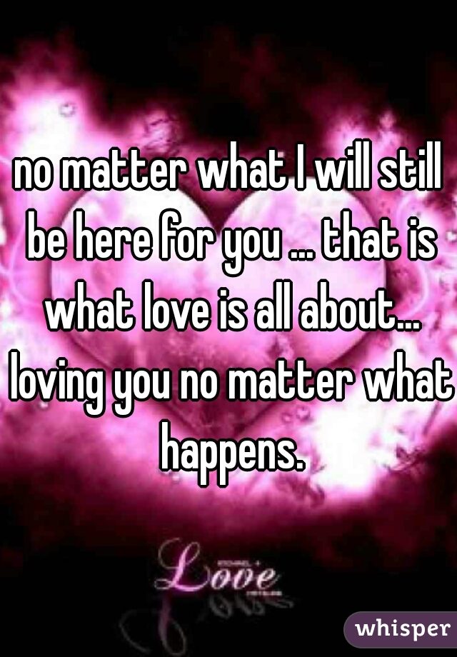 no matter what I will still be here for you ... that is what love is all about... loving you no matter what happens.