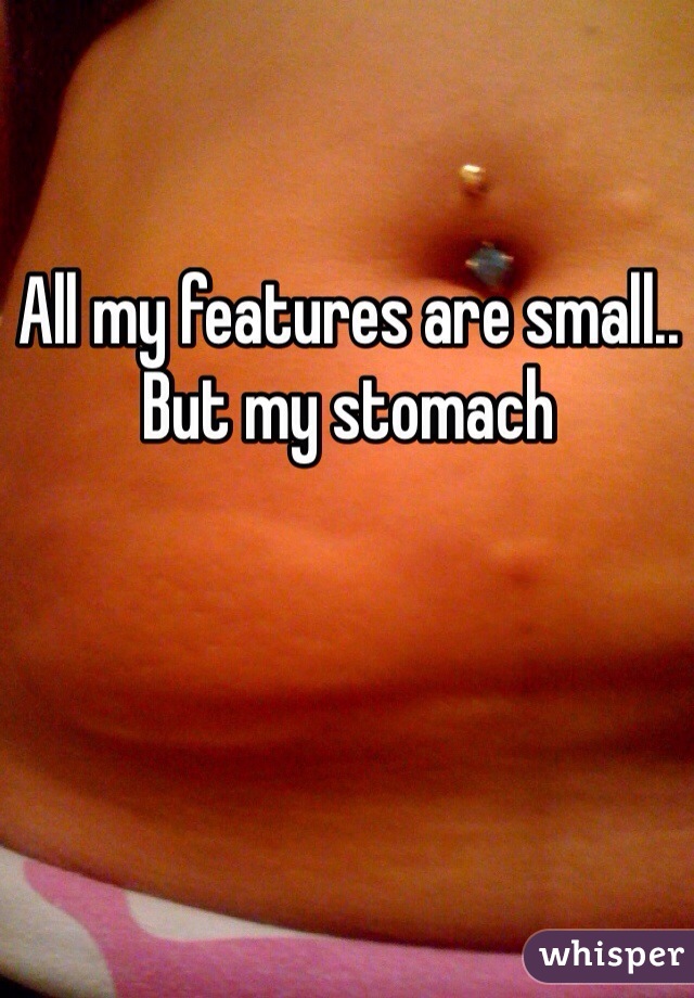 All my features are small.. But my stomach 