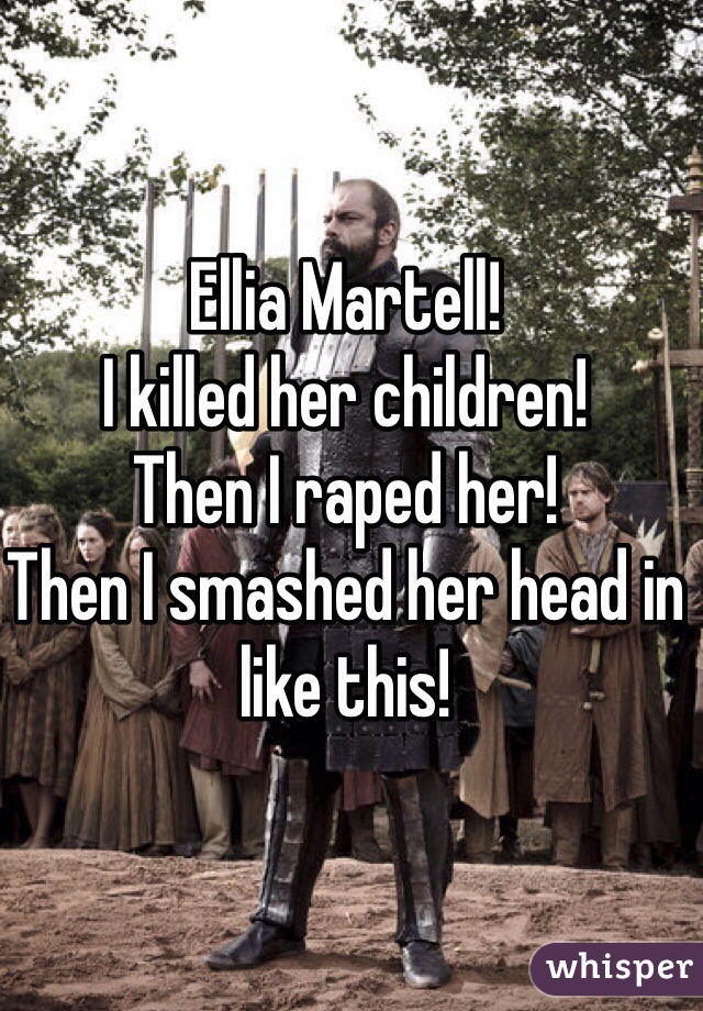 Ellia Martell!
I killed her children!
Then I raped her!
Then I smashed her head in like this!