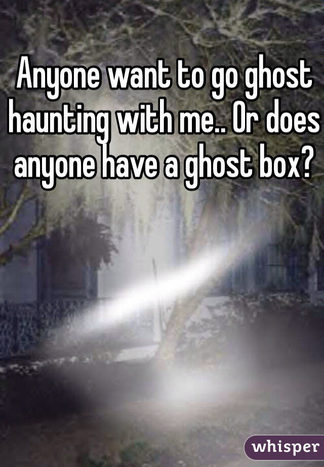 Anyone want to go ghost haunting with me.. Or does anyone have a ghost box?