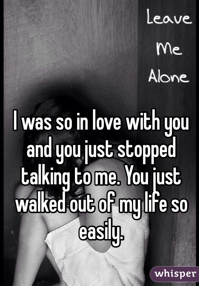 I was so in love with you and you just stopped talking to me. You just walked out of my life so easily.