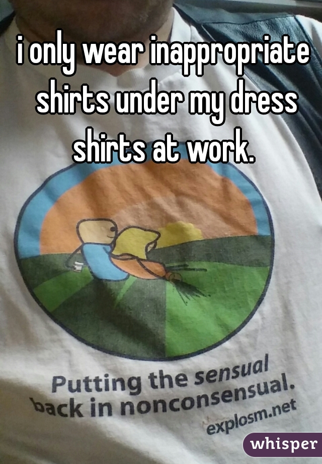 i only wear inappropriate shirts under my dress shirts at work. 