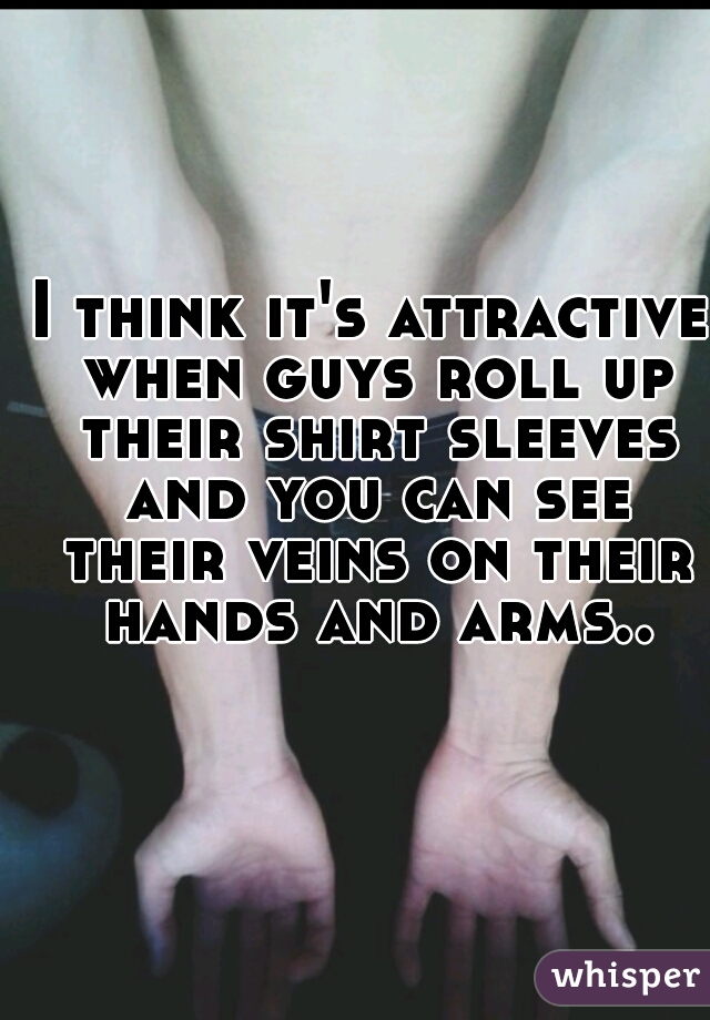 I think it's attractive when guys roll up their shirt sleeves and you can see their veins on their hands and arms..