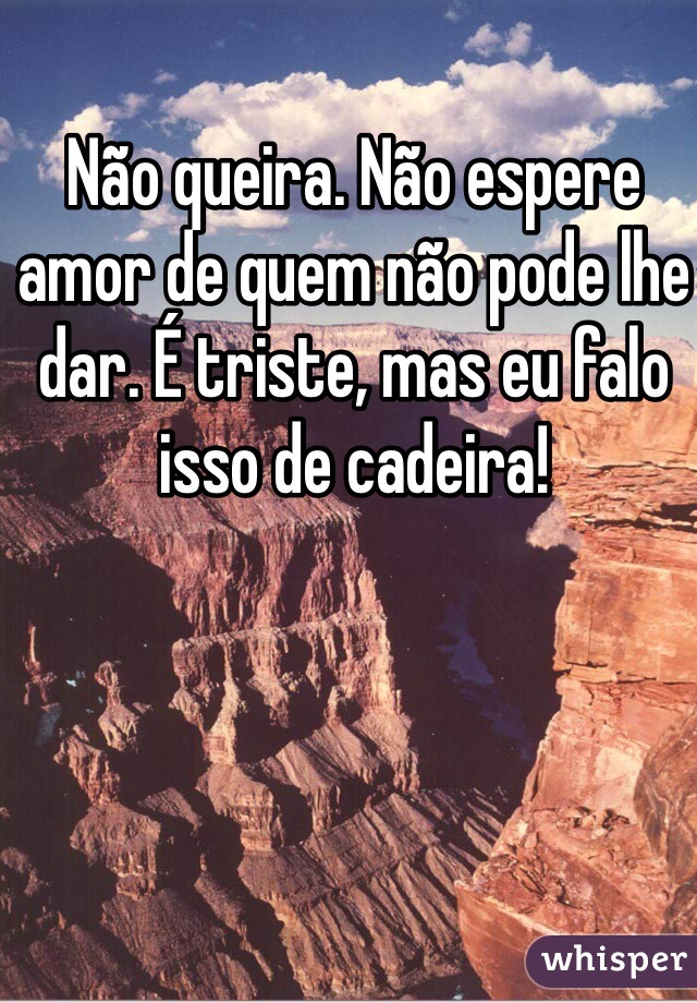 Não queira. Não espere amor de quem não pode lhe dar. É triste, mas eu falo isso de cadeira!