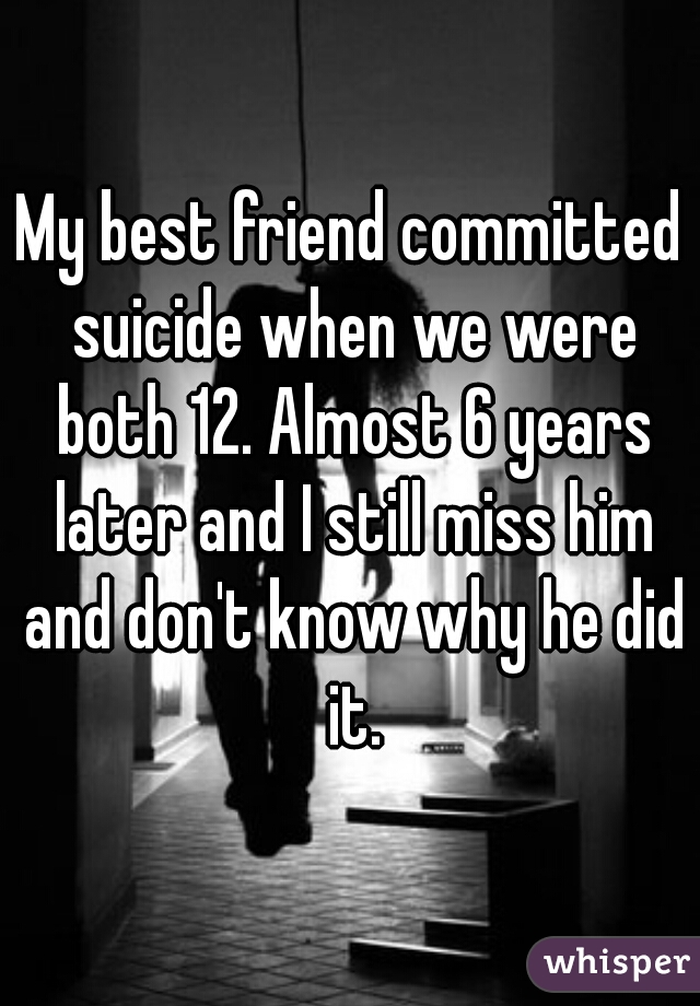 My best friend committed suicide when we were both 12. Almost 6 years later and I still miss him and don't know why he did it.