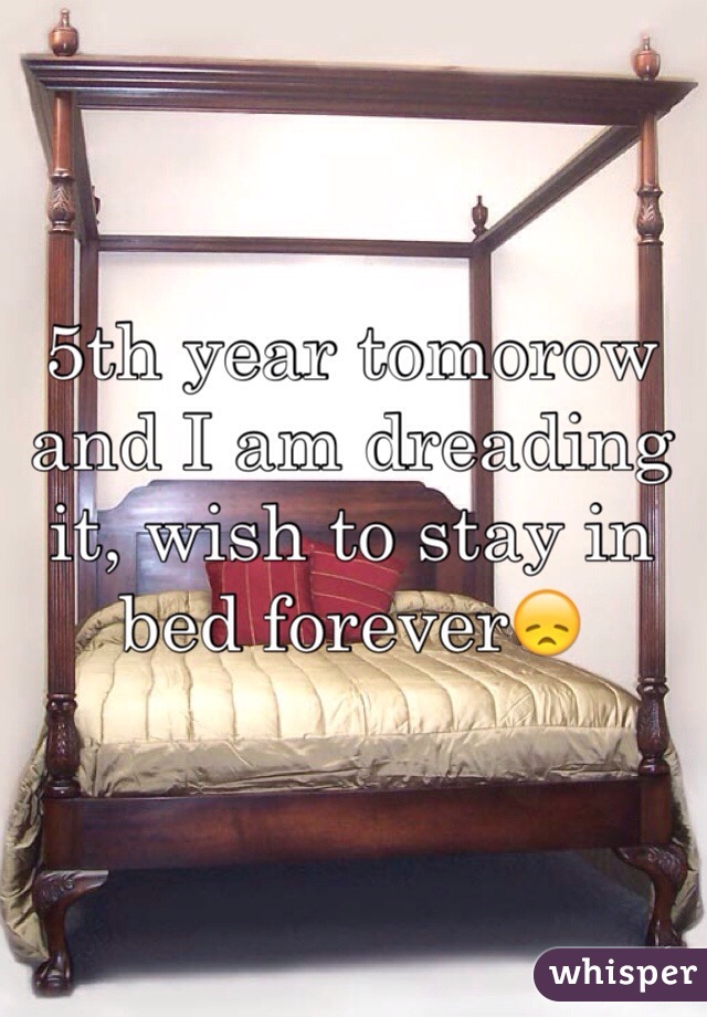 5th year tomorow and I am dreading it, wish to stay in bed forever😞