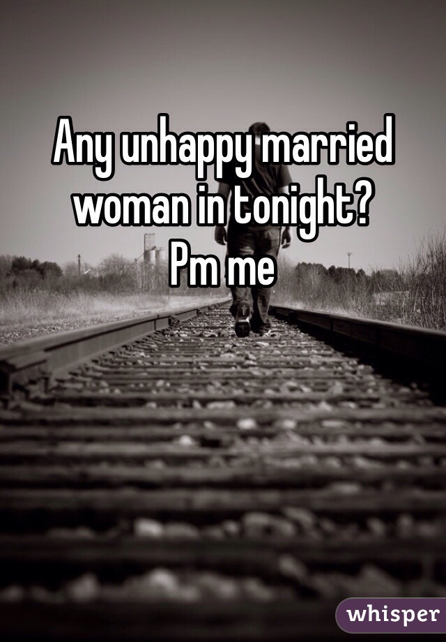 Any unhappy married woman in tonight?
Pm me