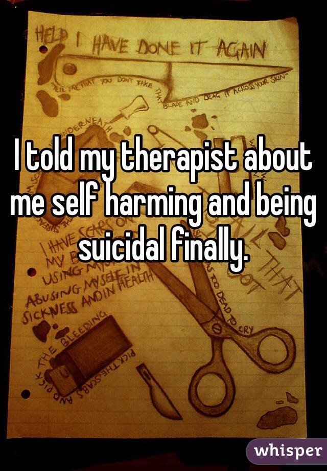 I told my therapist about me self harming and being suicidal finally.