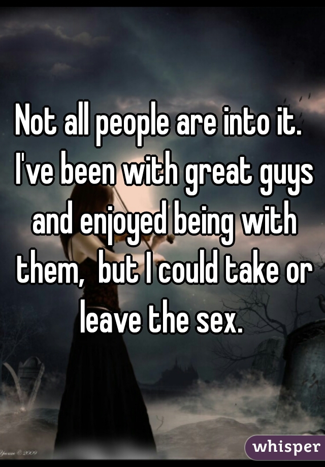 Not all people are into it.  I've been with great guys and enjoyed being with them,  but I could take or leave the sex. 