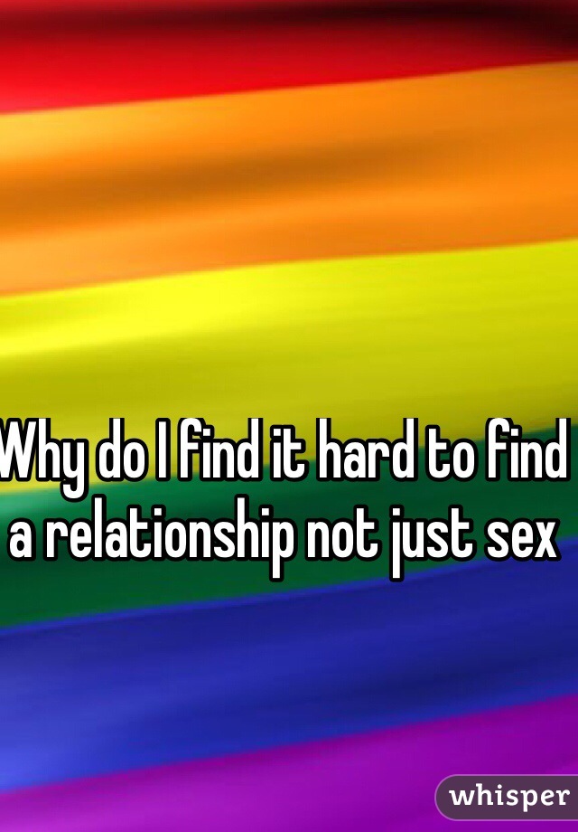 Why do I find it hard to find a relationship not just sex
