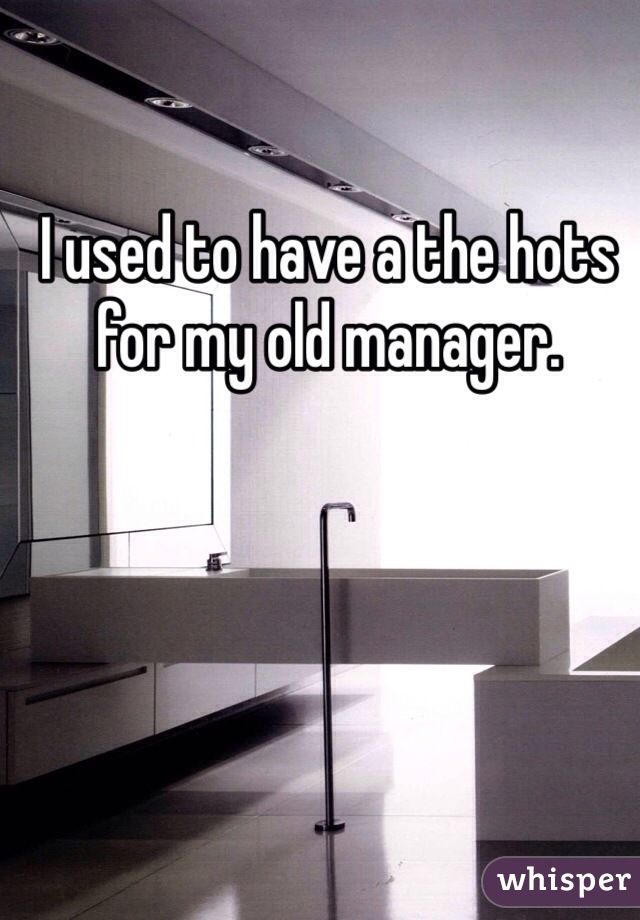 I used to have a the hots for my old manager. 