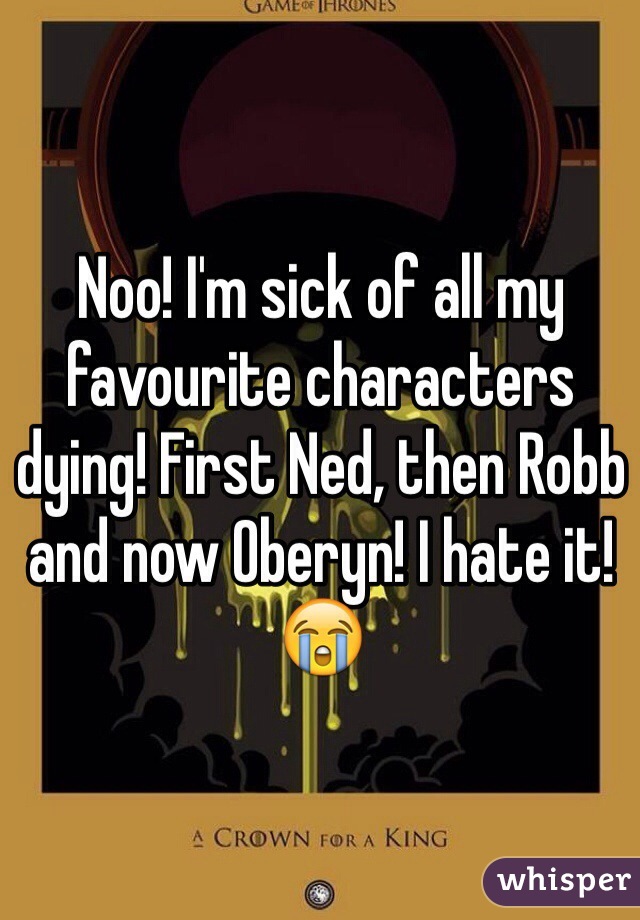 Noo! I'm sick of all my favourite characters dying! First Ned, then Robb and now Oberyn! I hate it! 😭