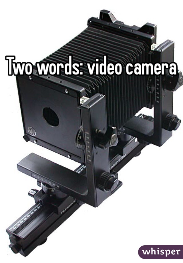 Two words: video camera