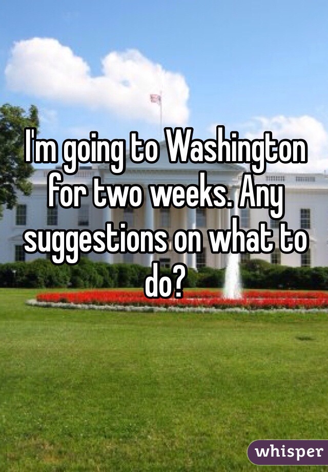 I'm going to Washington for two weeks. Any suggestions on what to do? 