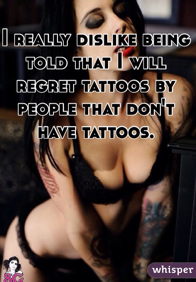 I really dislike being told that I will regret tattoos by people that don't have tattoos. 