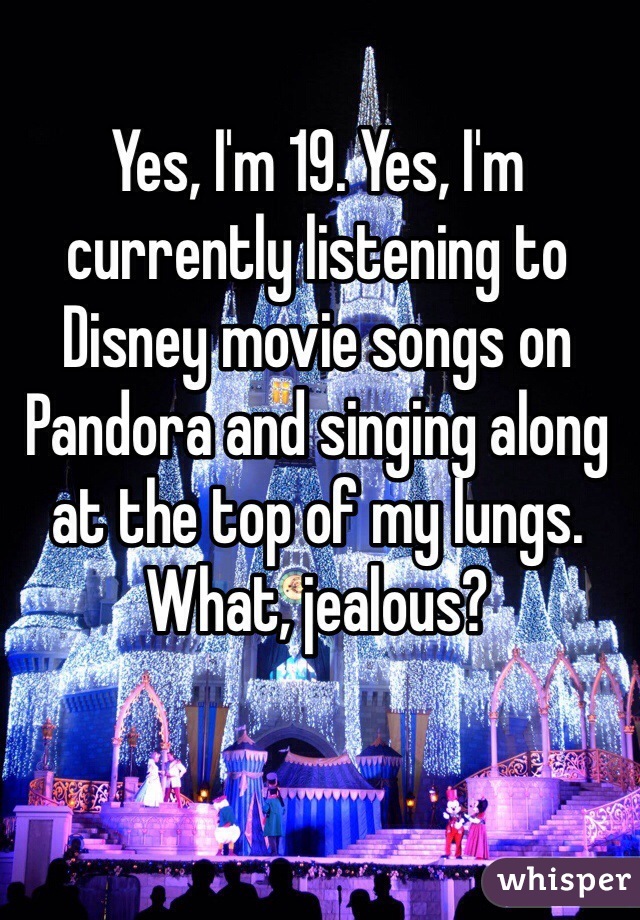 Yes, I'm 19. Yes, I'm currently listening to Disney movie songs on Pandora and singing along at the top of my lungs. What, jealous?