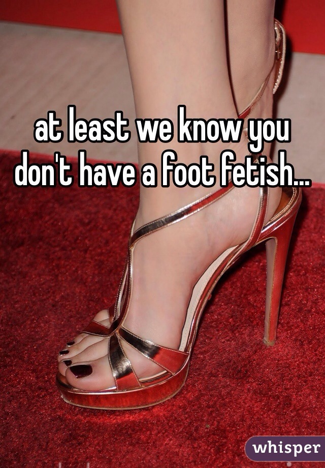 at least we know you don't have a foot fetish...