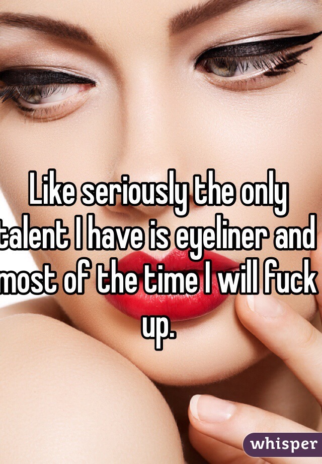 Like seriously the only talent I have is eyeliner and most of the time I will fuck up. 