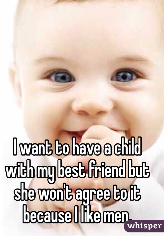 I want to have a child with my best friend but she won't agree to it because I like men.