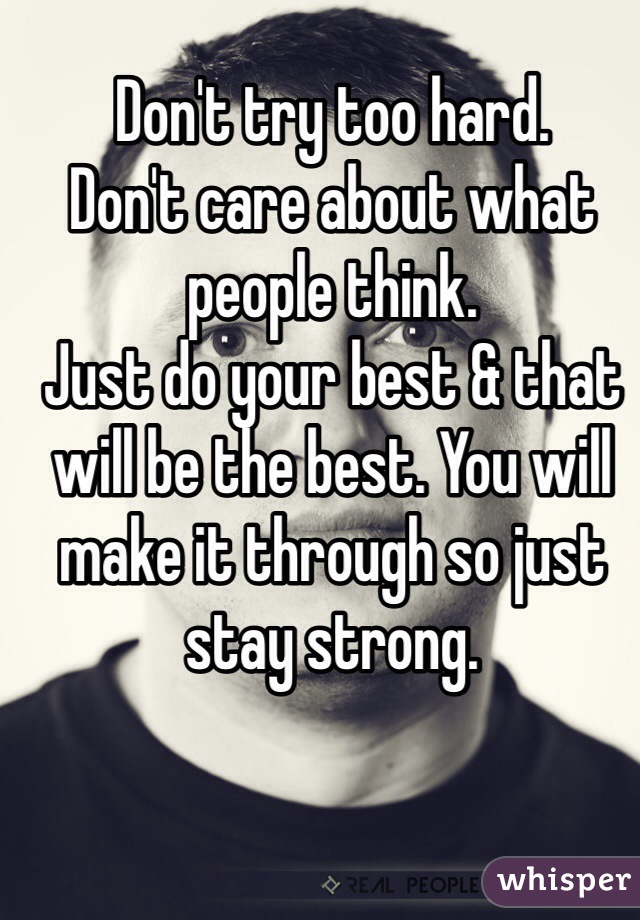 Don't try too hard. 
Don't care about what people think.
Just do your best & that will be the best. You will make it through so just stay strong. 