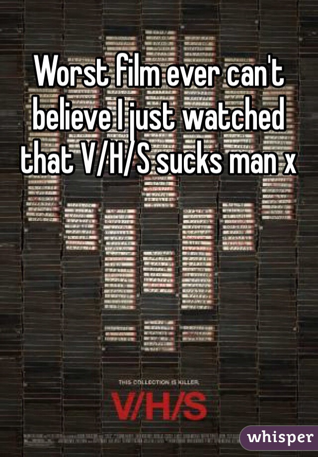 Worst film ever can't believe I just watched that V/H/S sucks man x