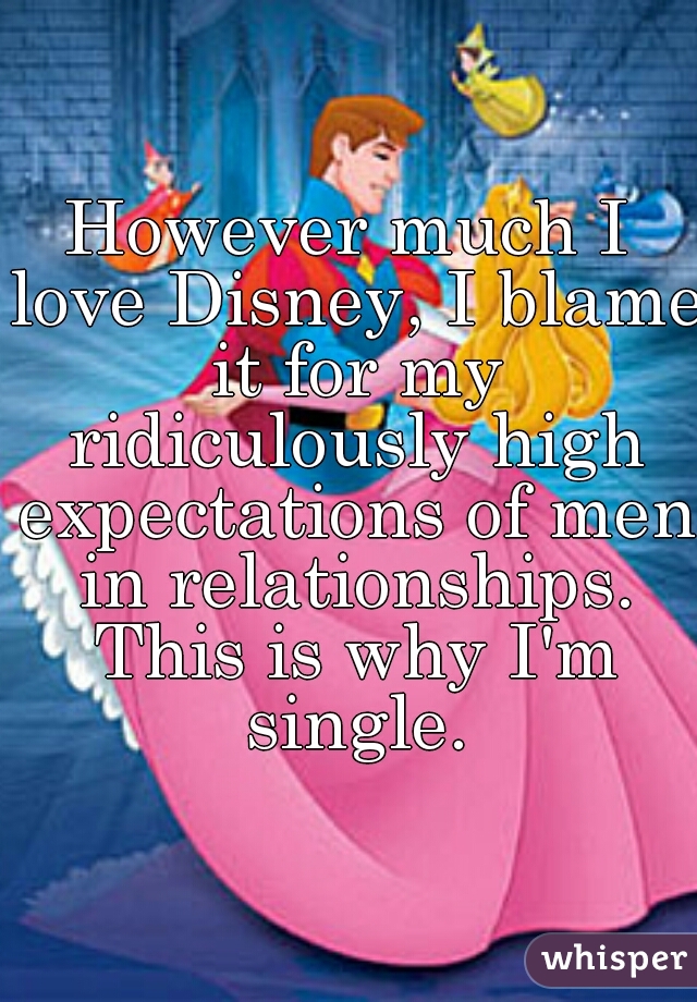 However much I love Disney, I blame it for my ridiculously high expectations of men in relationships. This is why I'm single.