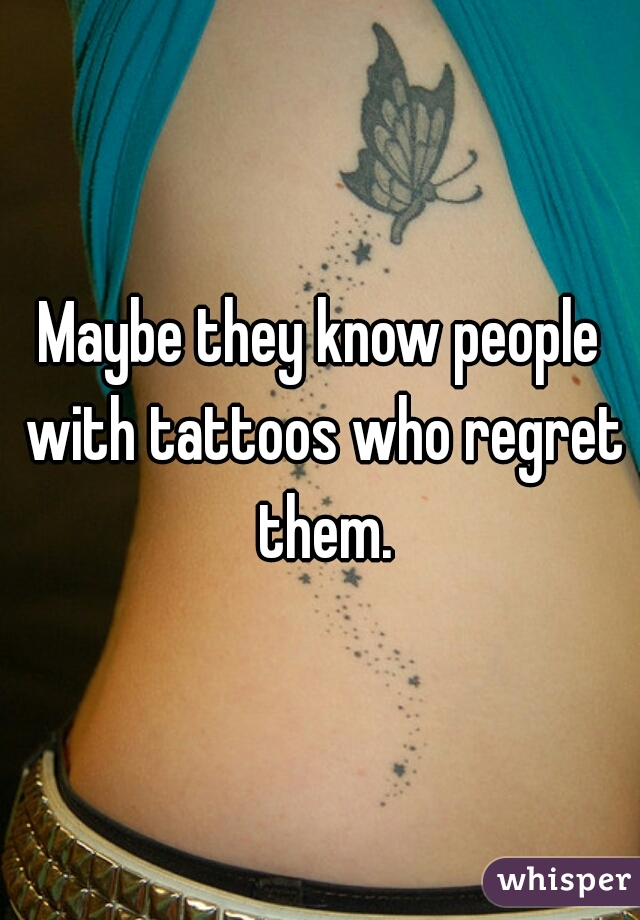 Maybe they know people with tattoos who regret them.