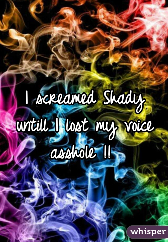 I screamed Shady
 untill I lost my voice 
asshole !! 