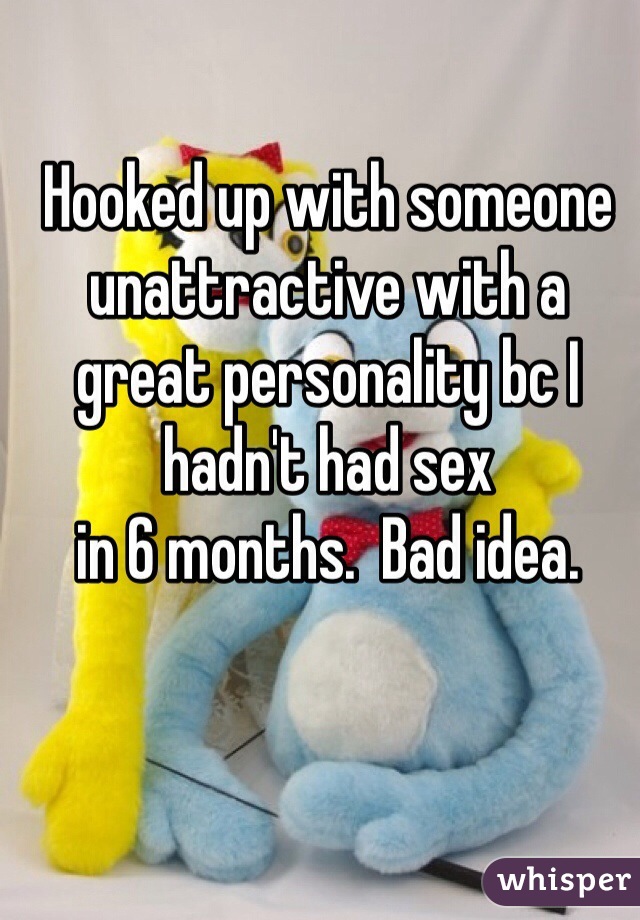 Hooked up with someone unattractive with a great personality bc I hadn't had sex 
in 6 months.  Bad idea.  