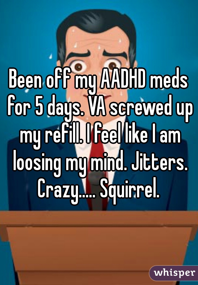 Been off my AADHD meds for 5 days. VA screwed up my refill. I feel like I am loosing my mind. Jitters. Crazy..... Squirrel. 