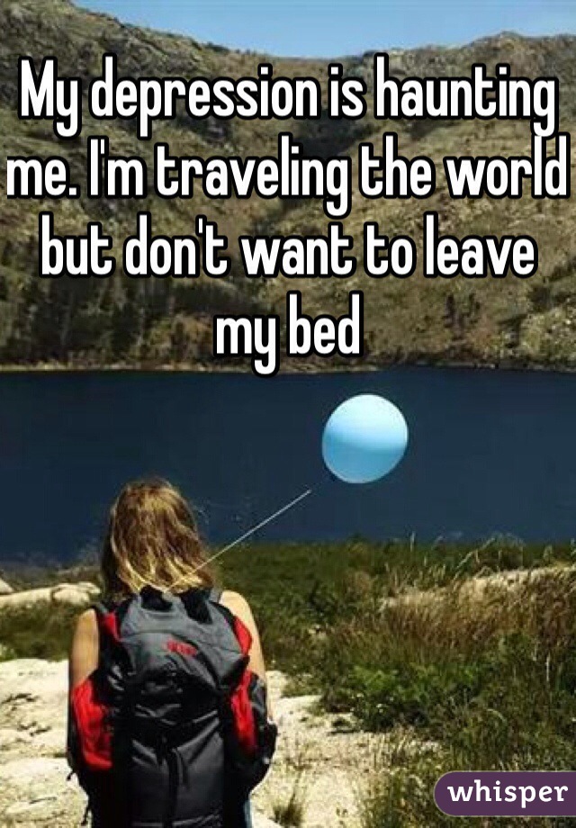 My depression is haunting me. I'm traveling the world but don't want to leave my bed
