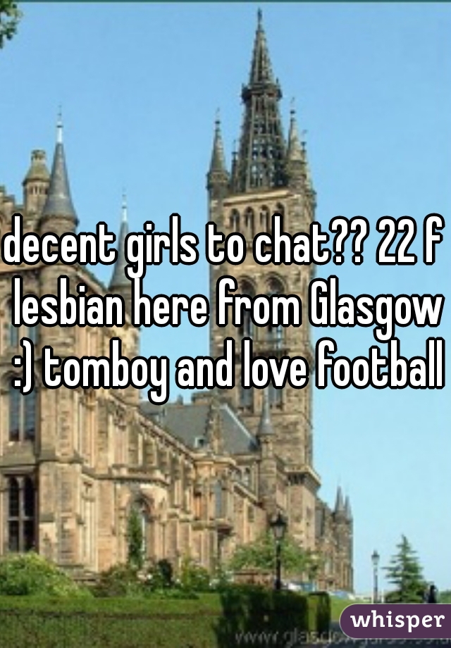 decent girls to chat?? 22 f lesbian here from Glasgow :) tomboy and love football!