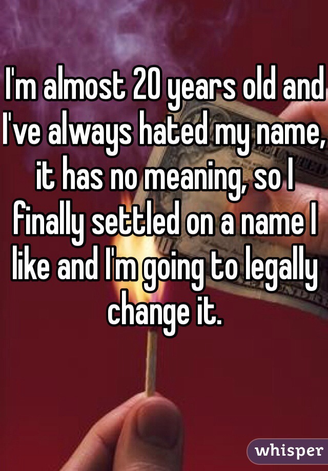 I'm almost 20 years old and I've always hated my name, it has no meaning, so I finally settled on a name I like and I'm going to legally change it. 