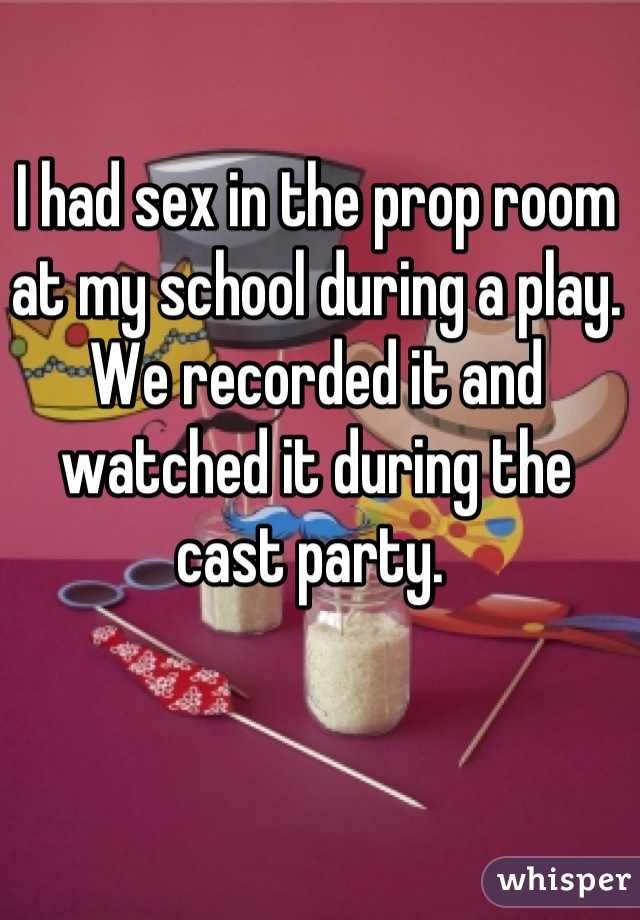 I had sex in the prop room at my school during a play. We recorded it and watched it during the cast party. 