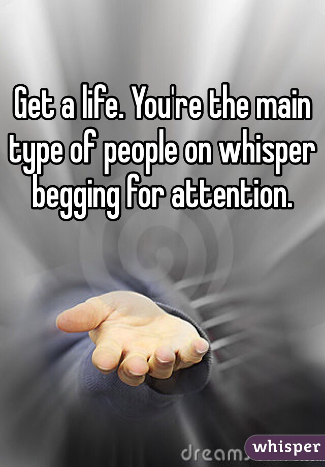 Get a life. You're the main type of people on whisper begging for attention. 